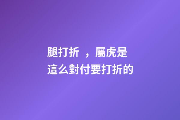 腿打折，屬虎是這么對付要打折的